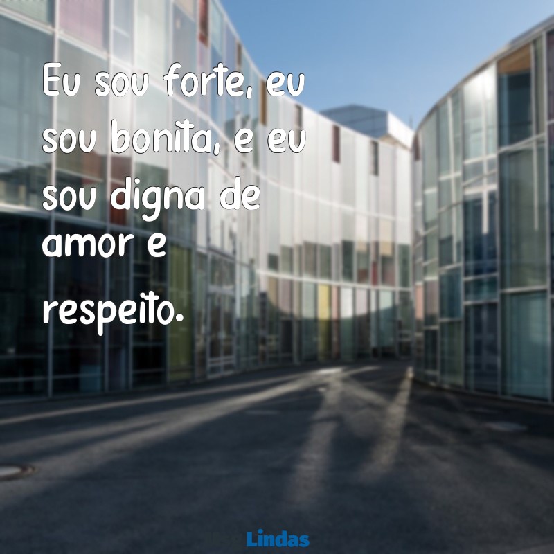 frases de auto estima feminina Eu sou forte, eu sou bonita, e eu sou digna de amor e respeito.