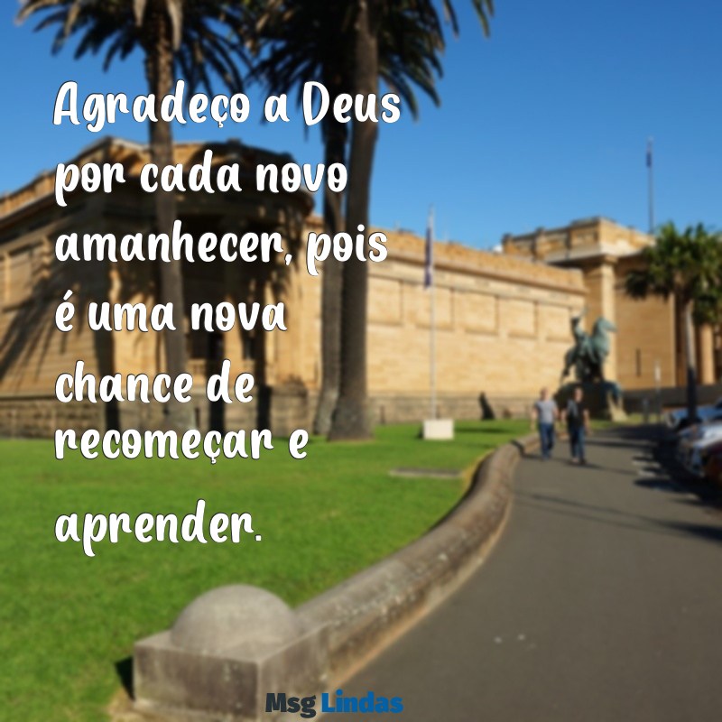 mensagens de agradecimento a deus por tudo Agradeço a Deus por cada novo amanhecer, pois é uma nova chance de recomeçar e aprender.