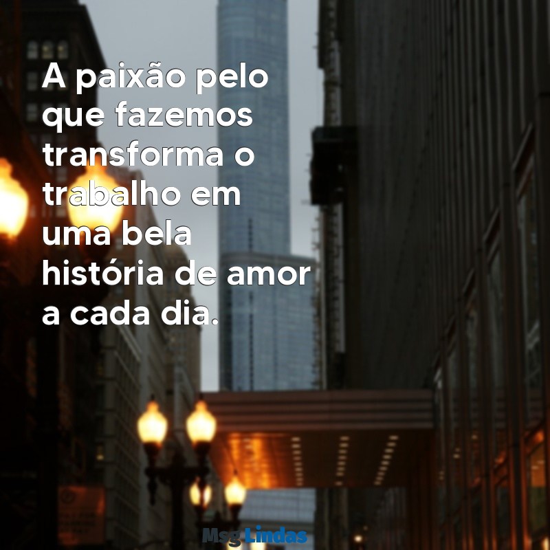 mensagens de amor a profissão A paixão pelo que fazemos transforma o trabalho em uma bela história de amor a cada dia.