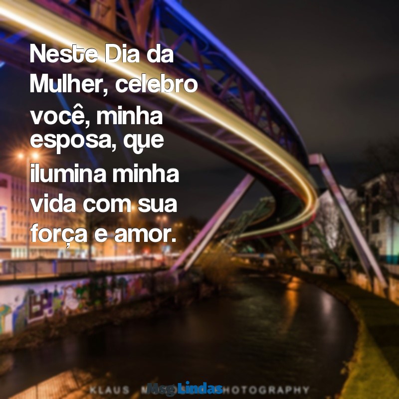 dia da mulher para esposa Neste Dia da Mulher, celebro você, minha esposa, que ilumina minha vida com sua força e amor.