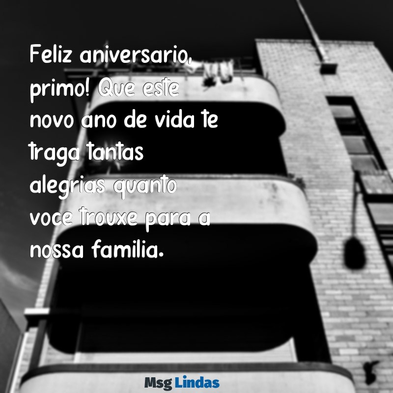 mensagens feliz aniversário primo Feliz aniversário, primo! Que este novo ano de vida te traga tantas alegrias quanto você trouxe para a nossa família.