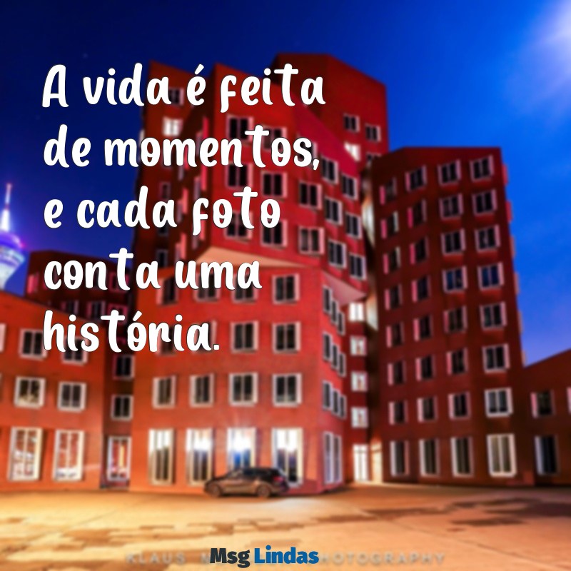 mensagens para botar em foto A vida é feita de momentos, e cada foto conta uma história.