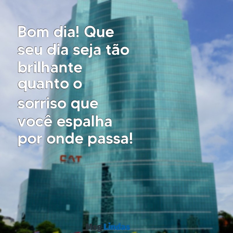 mensagens legal de bom dia Bom dia! Que seu dia seja tão brilhante quanto o sorriso que você espalha por onde passa!