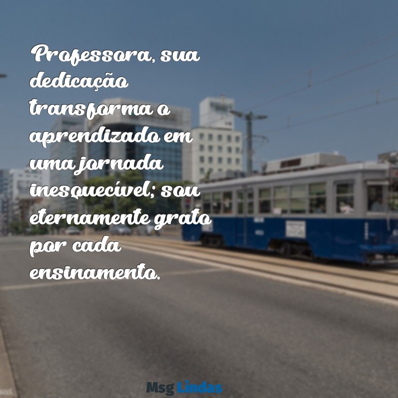 mensagens de gratidão professora Professora, sua dedicação transforma o aprendizado em uma jornada inesquecível; sou eternamente grato por cada ensinamento.