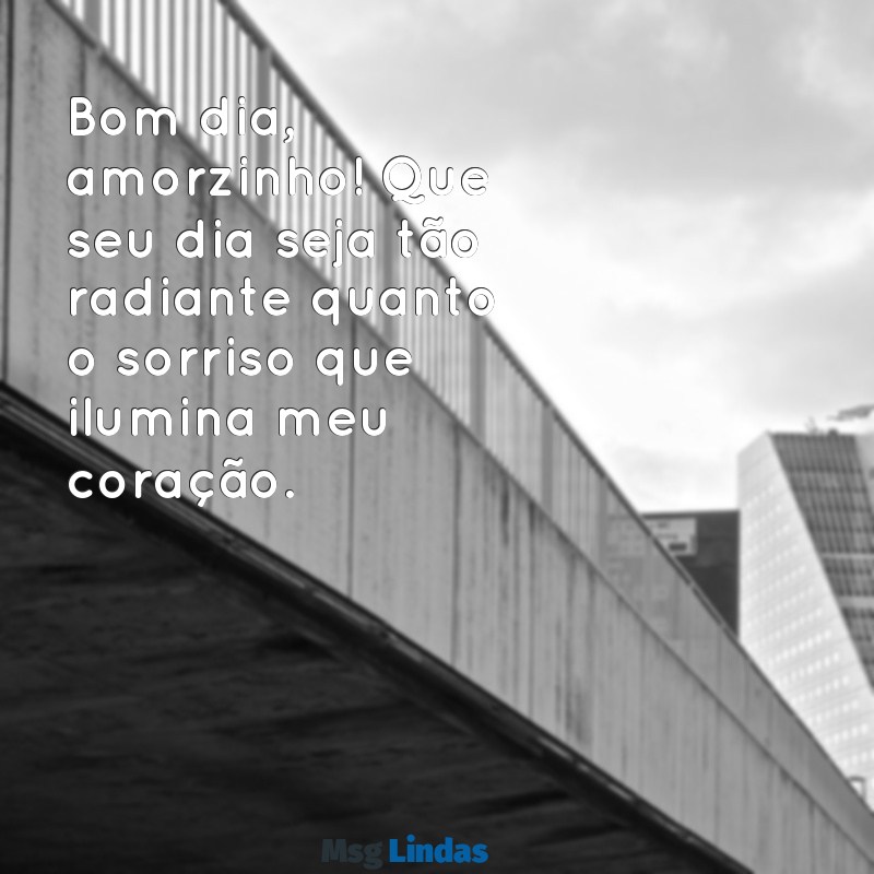 mensagens de bom dia amorzinho Bom dia, amorzinho! Que seu dia seja tão radiante quanto o sorriso que ilumina meu coração.