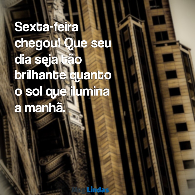 mensagens de bom dia de hoje sexta-feira Sexta-feira chegou! Que seu dia seja tão brilhante quanto o sol que ilumina a manhã.