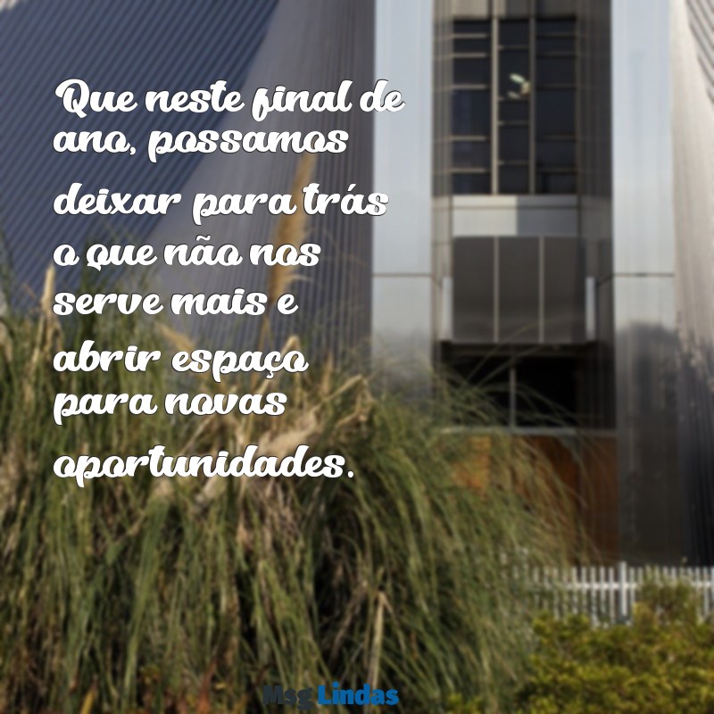 mensagens final do ano Que neste final de ano, possamos deixar para trás o que não nos serve mais e abrir espaço para novas oportunidades.