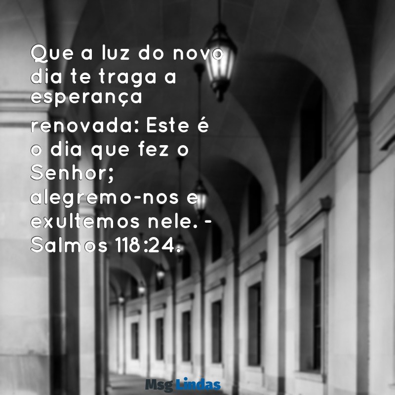 mensagens de bom dia com reflexão bíblica Que a luz do novo dia te traga a esperança renovada: Este é o dia que fez o Senhor; alegremo-nos e exultemos nele. - Salmos 118:24.