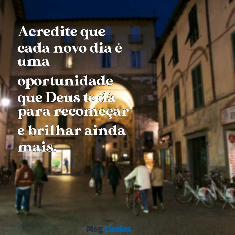 mensagens de otimismo e fé em deus Acredite que cada novo dia é uma oportunidade que Deus te dá para recomeçar e brilhar ainda mais.