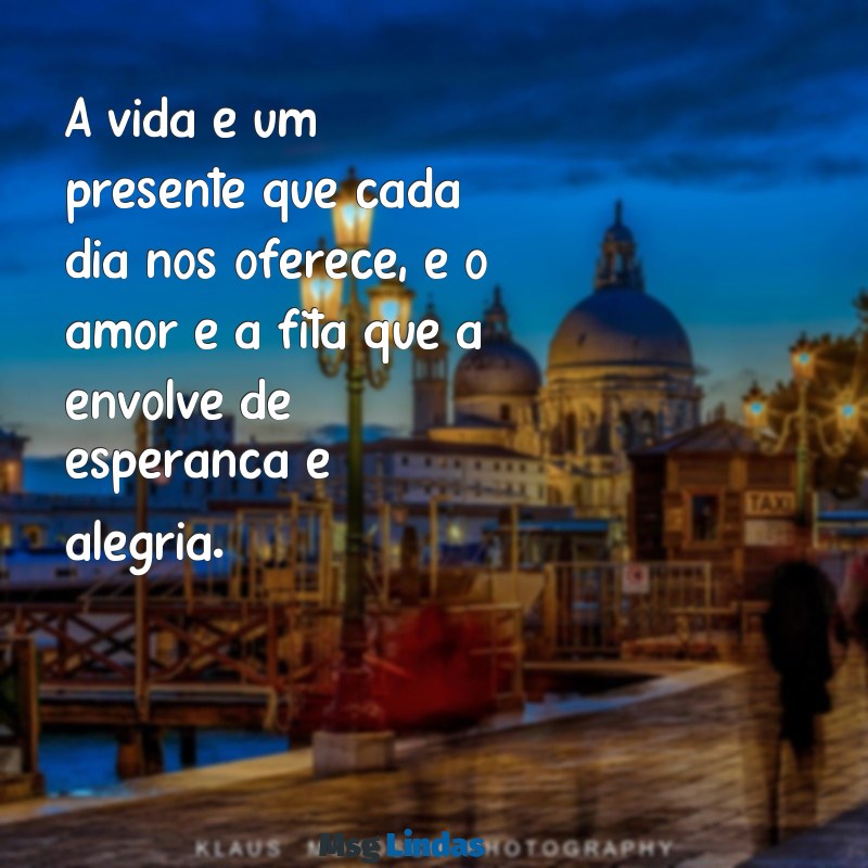 mensagens amor a vida A vida é um presente que cada dia nos oferece, e o amor é a fita que a envolve de esperança e alegria.