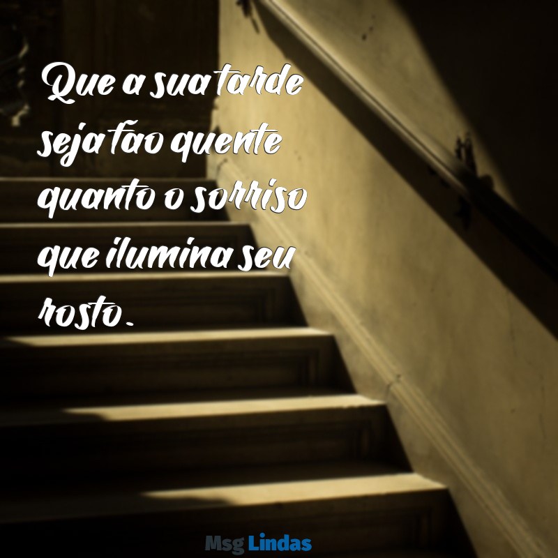 mensagens de boa tarde com calor Que a sua tarde seja tão quente quanto o sorriso que ilumina seu rosto.