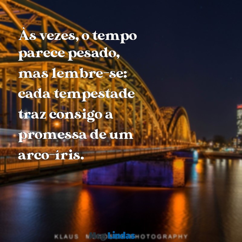 mensagens para acalmar uma pessoa Às vezes, o tempo parece pesado, mas lembre-se: cada tempestade traz consigo a promessa de um arco-íris.