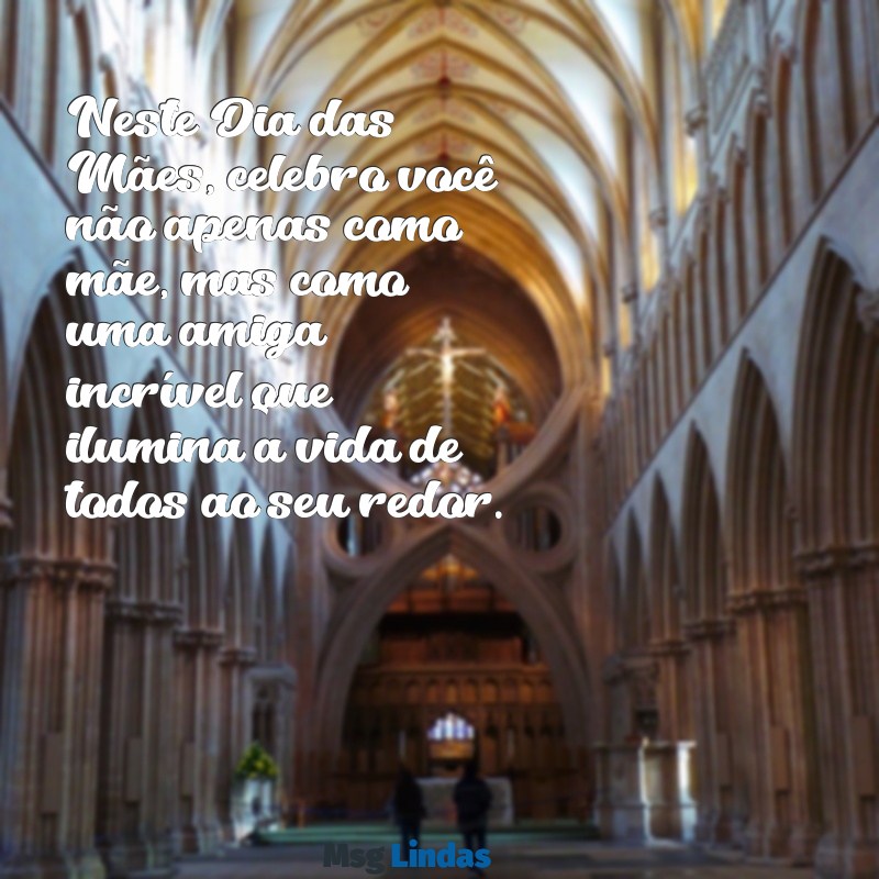 mensagens para o dia das mães para uma amiga Neste Dia das Mães, celebro você não apenas como mãe, mas como uma amiga incrível que ilumina a vida de todos ao seu redor.