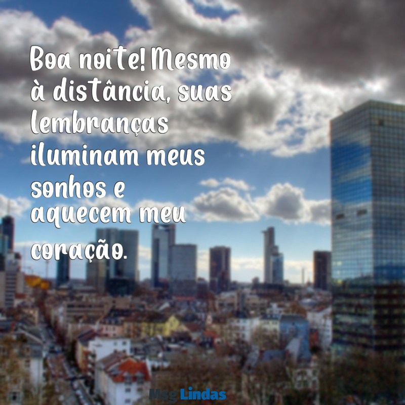 mensagens de boa noite com saudades Boa noite! Mesmo à distância, suas lembranças iluminam meus sonhos e aquecem meu coração.