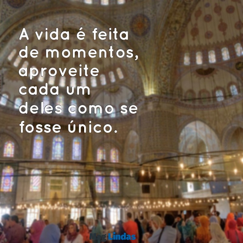 frases sobre a vida para status A vida é feita de momentos, aproveite cada um deles como se fosse único.