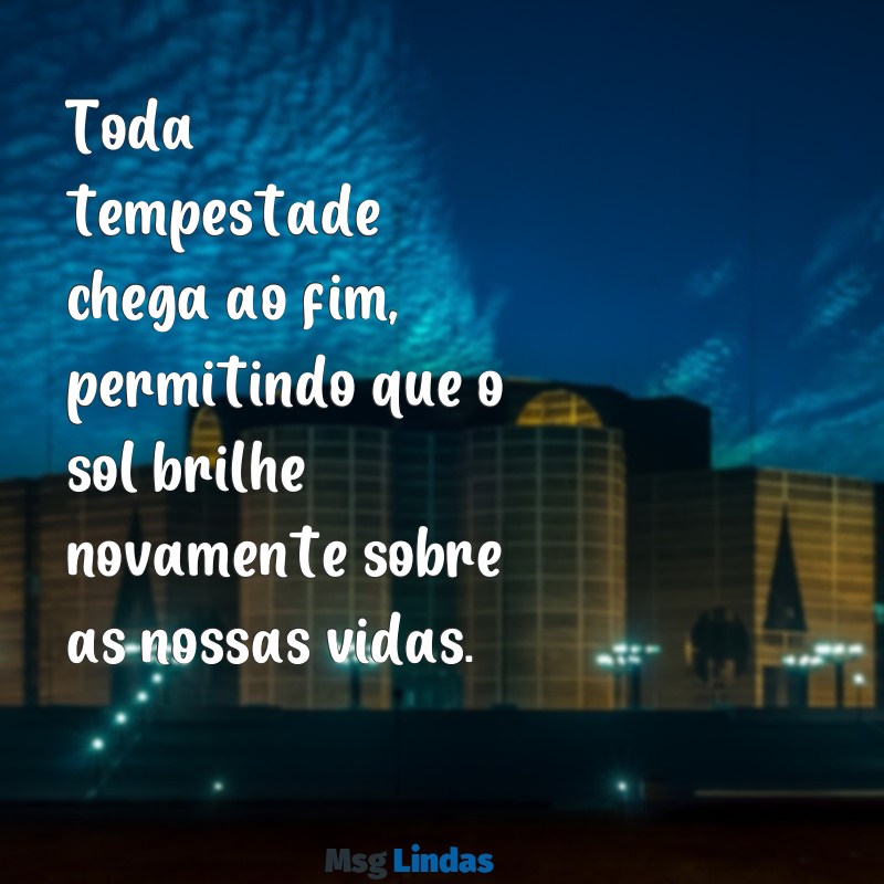 mensagens sobre tempestade Toda tempestade chega ao fim, permitindo que o sol brilhe novamente sobre as nossas vidas.