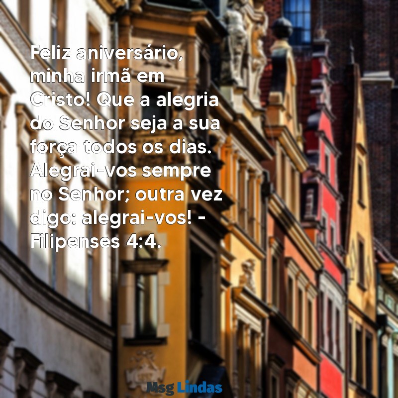 mensagens de aniversário para irmã em cristo com versículos bíblicos Feliz aniversário, minha irmã em Cristo! Que a alegria do Senhor seja a sua força todos os dias. Alegrai-vos sempre no Senhor; outra vez digo: alegrai-vos! - Filipenses 4:4.