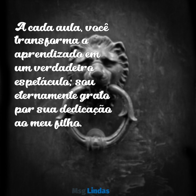 agradecimento ao professor do meu filho A cada aula, você transforma o aprendizado em um verdadeiro espetáculo; sou eternamente grato por sua dedicação ao meu filho.