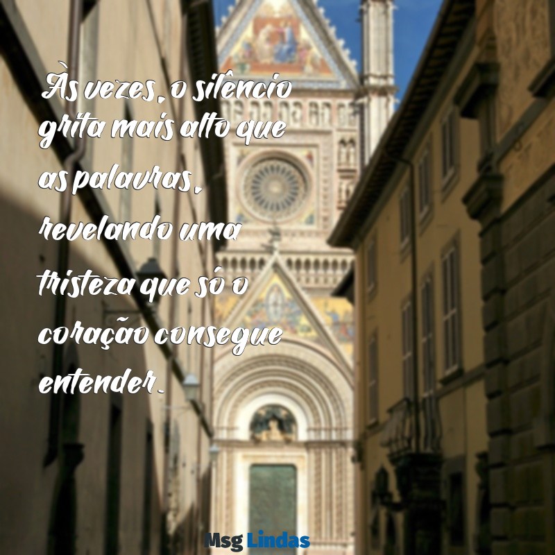 uma mensagens de tristeza Às vezes, o silêncio grita mais alto que as palavras, revelando uma tristeza que só o coração consegue entender.