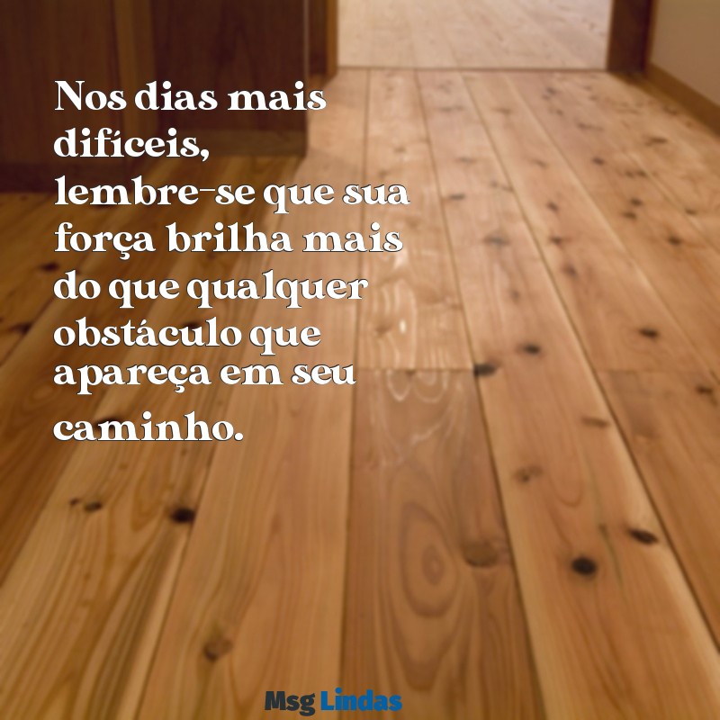 mensagens de força para namorada Nos dias mais difíceis, lembre-se que sua força brilha mais do que qualquer obstáculo que apareça em seu caminho.