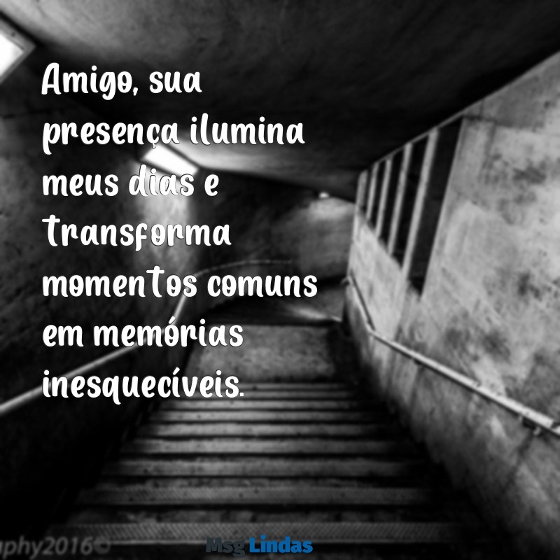 mensagens linda para amigo especial Amigo, sua presença ilumina meus dias e transforma momentos comuns em memórias inesquecíveis.