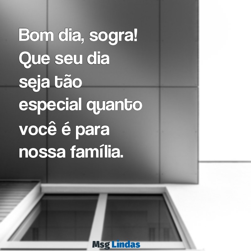 bom dia para sogra Bom dia, sogra! Que seu dia seja tão especial quanto você é para nossa família.