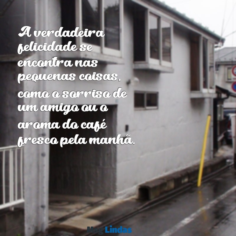 valorize as coisas simples da vida A verdadeira felicidade se encontra nas pequenas coisas, como o sorriso de um amigo ou o aroma do café fresco pela manhã.