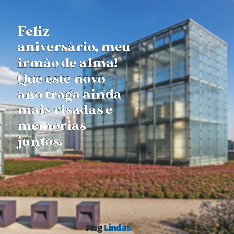 mensagens aniversario amigo irmão Feliz aniversário, meu irmão de alma! Que este novo ano traga ainda mais risadas e memórias juntos.