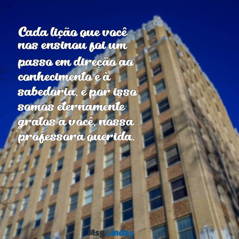 texto de homenagem para professora Cada lição que você nos ensinou foi um passo em direção ao conhecimento e à sabedoria, e por isso somos eternamente gratos a você, nossa professora querida.