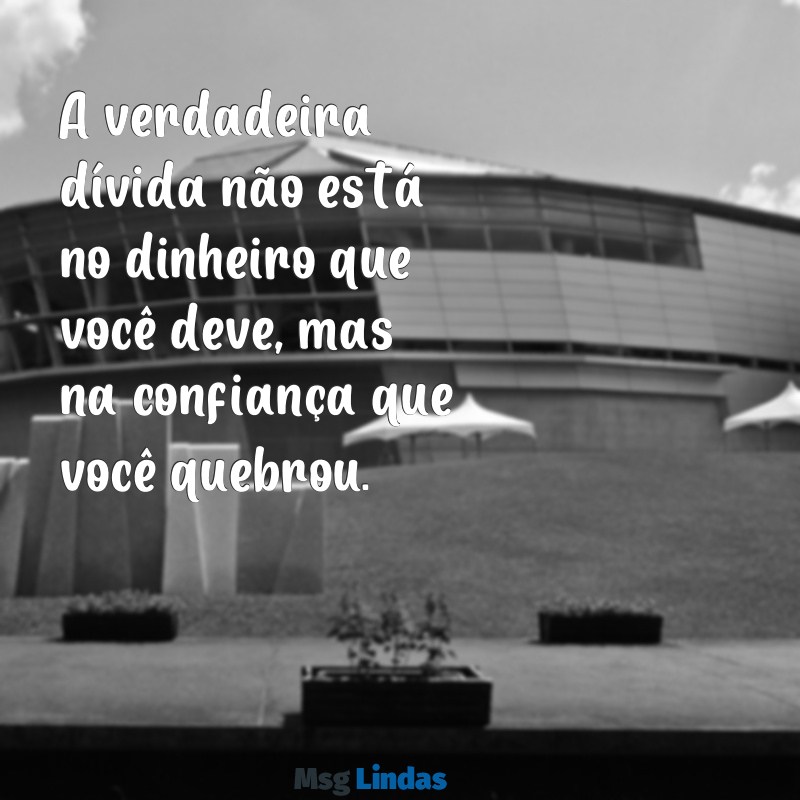 mensagens para caloteiro A verdadeira dívida não está no dinheiro que você deve, mas na confiança que você quebrou.