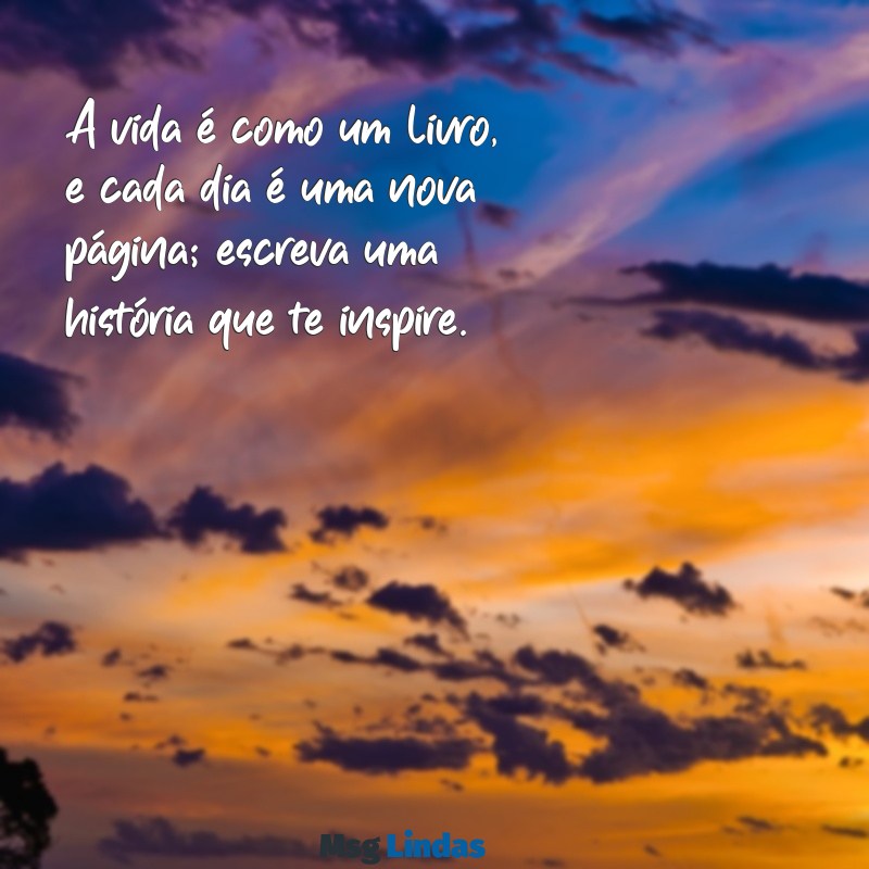 frases motivacionais para a vida A vida é como um livro, e cada dia é uma nova página; escreva uma história que te inspire.