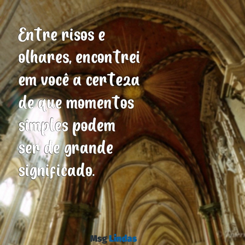 mensagens para ficante sério Entre risos e olhares, encontrei em você a certeza de que momentos simples podem ser de grande significado.