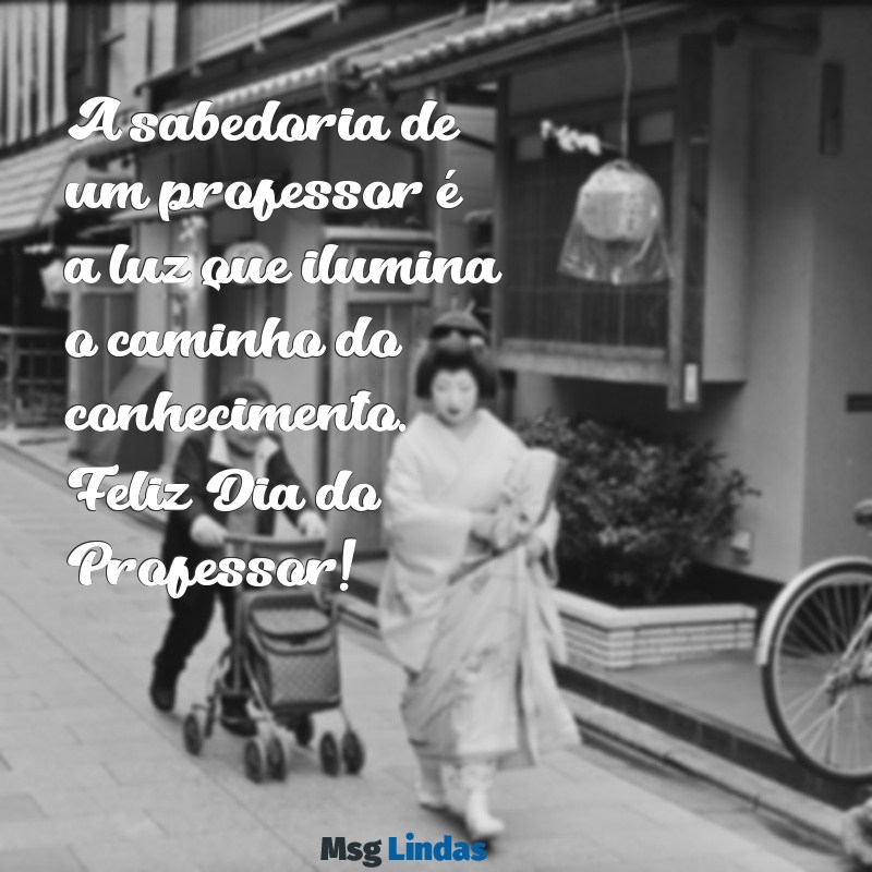 mensagens feliz dia do professor A sabedoria de um professor é a luz que ilumina o caminho do conhecimento. Feliz Dia do Professor!