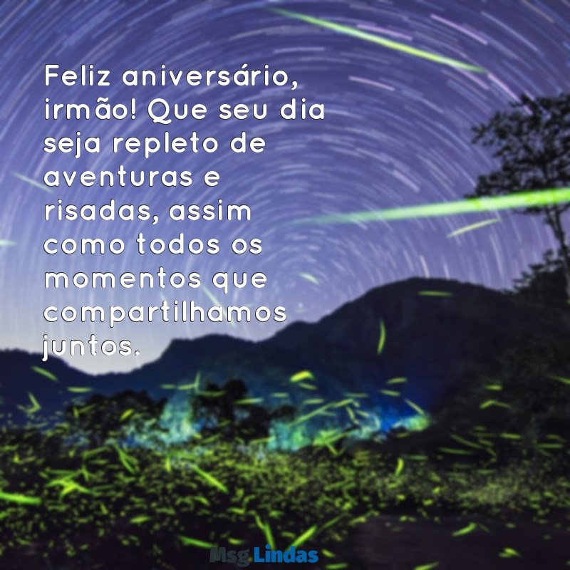 aniversário para irmão Feliz aniversário, irmão! Que seu dia seja repleto de aventuras e risadas, assim como todos os momentos que compartilhamos juntos.