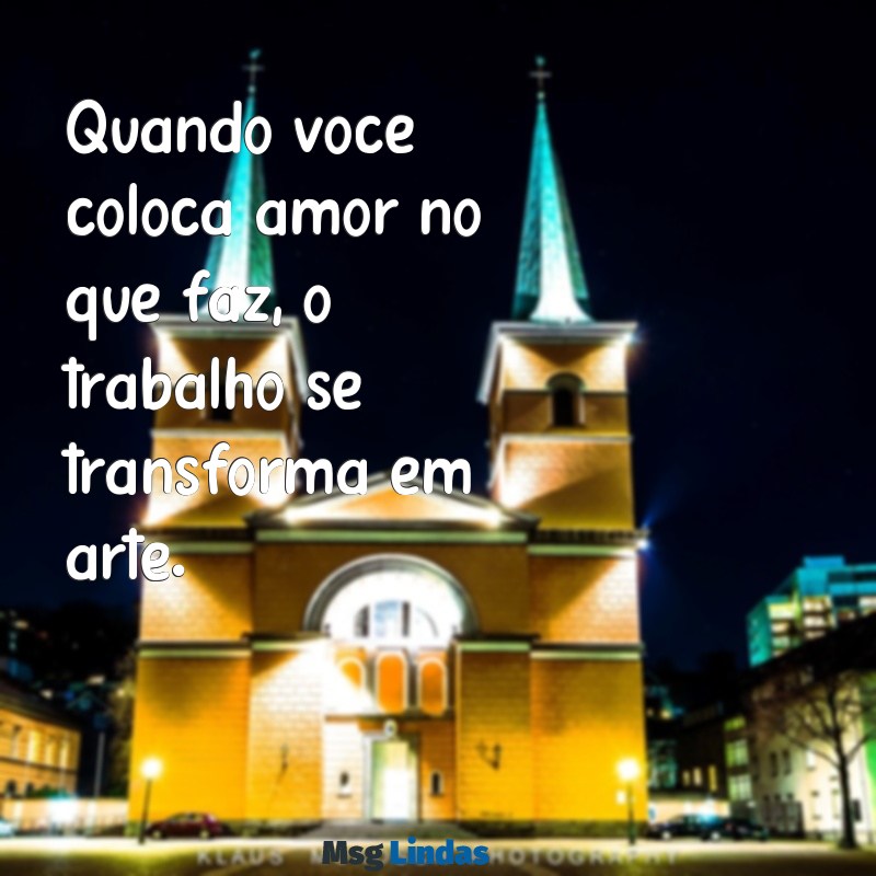 frases de trabalho com amor Quando você coloca amor no que faz, o trabalho se transforma em arte.