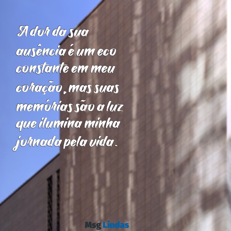 mensagens sobre a morte de um ente querido A dor da sua ausência é um eco constante em meu coração, mas suas memórias são a luz que ilumina minha jornada pela vida.