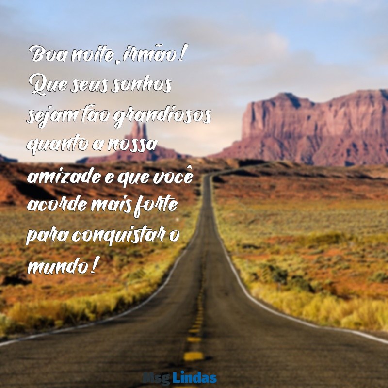 mensagens de boa noite para irmãos Boa noite, irmão! Que seus sonhos sejam tão grandiosos quanto a nossa amizade e que você acorde mais forte para conquistar o mundo!