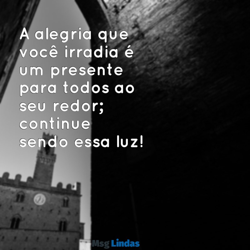 mensagens para uma pessoa alegre A alegria que você irradia é um presente para todos ao seu redor; continue sendo essa luz!