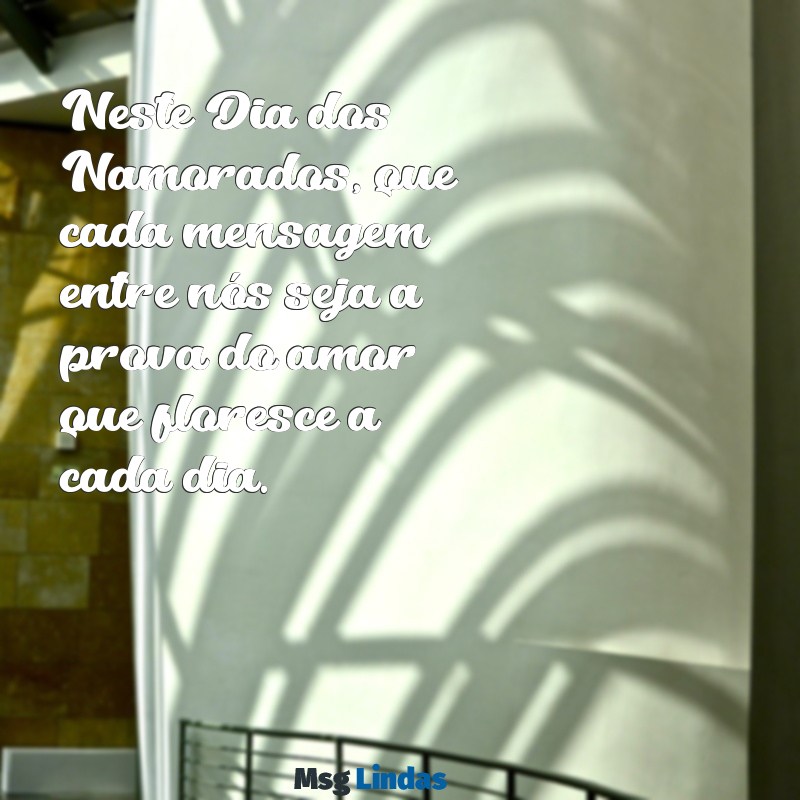 quero ver mensagens do dia dos namorados Neste Dia dos Namorados, que cada mensagem entre nós seja a prova do amor que floresce a cada dia.