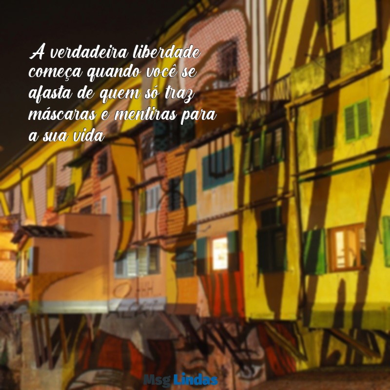mensagens de livramento de pessoas falsas A verdadeira liberdade começa quando você se afasta de quem só traz máscaras e mentiras para a sua vida.