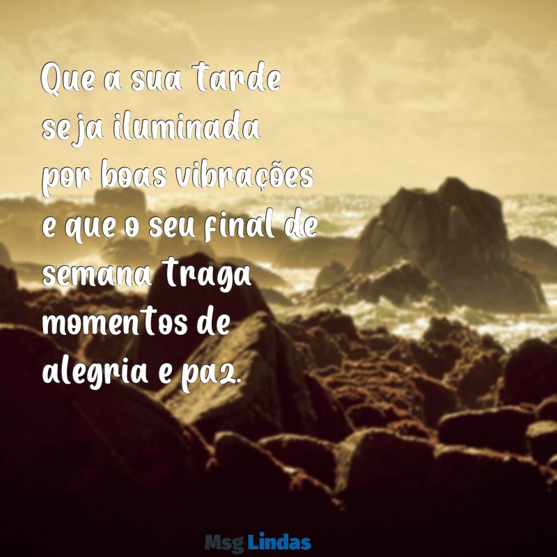 mensagens de boa tarde e bom final de semana Que a sua tarde seja iluminada por boas vibrações e que o seu final de semana traga momentos de alegria e paz.