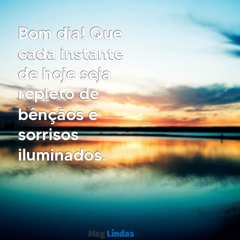 bom dia tenha um dia abençoado Bom dia! Que cada instante de hoje seja repleto de bênçãos e sorrisos iluminados.