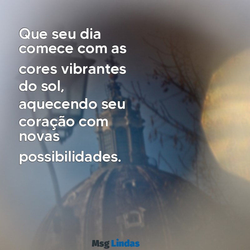 bom dia colorido Que seu dia comece com as cores vibrantes do sol, aquecendo seu coração com novas possibilidades.