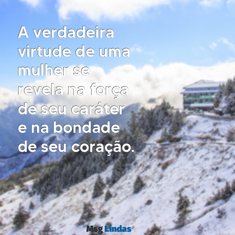 mensagens de mulher virtuosa A verdadeira virtude de uma mulher se revela na força de seu caráter e na bondade de seu coração.