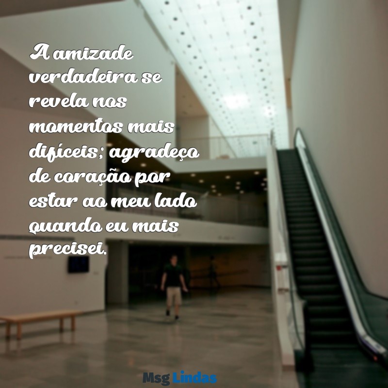 mensagens de agradecimento a um amigo que te ajudou A amizade verdadeira se revela nos momentos mais difíceis; agradeço de coração por estar ao meu lado quando eu mais precisei.