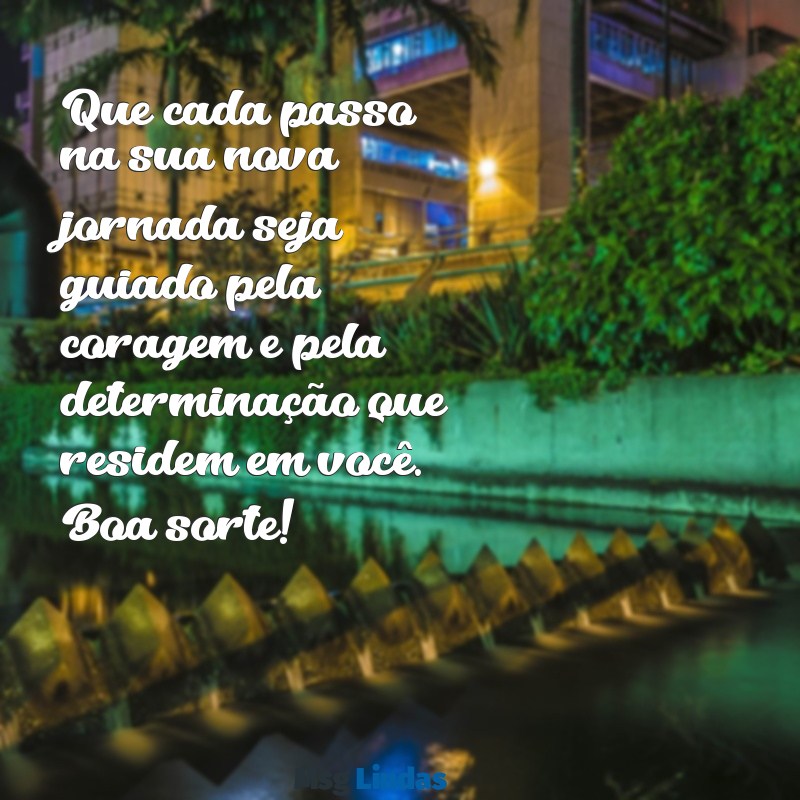 boa sorte na sua nova jornada Que cada passo na sua nova jornada seja guiado pela coragem e pela determinação que residem em você. Boa sorte!