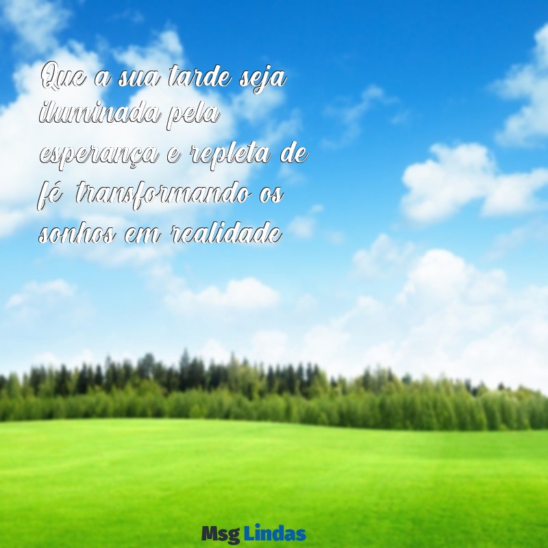 mensagens de boa tarde com fé e esperança Que a sua tarde seja iluminada pela esperança e repleta de fé, transformando os sonhos em realidade.