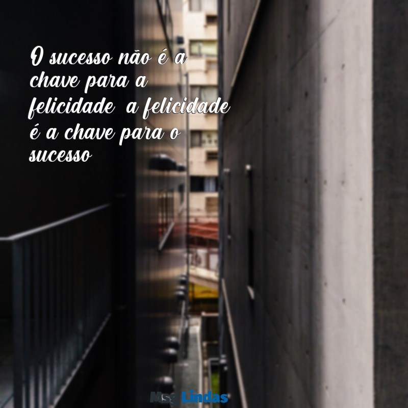 citações motivacionais O sucesso não é a chave para a felicidade; a felicidade é a chave para o sucesso.