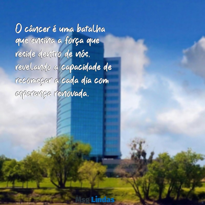 mensagens de reflexão sobre o câncer O câncer é uma batalha que ensina a força que reside dentro de nós, revelando a capacidade de recomeçar a cada dia com esperança renovada.