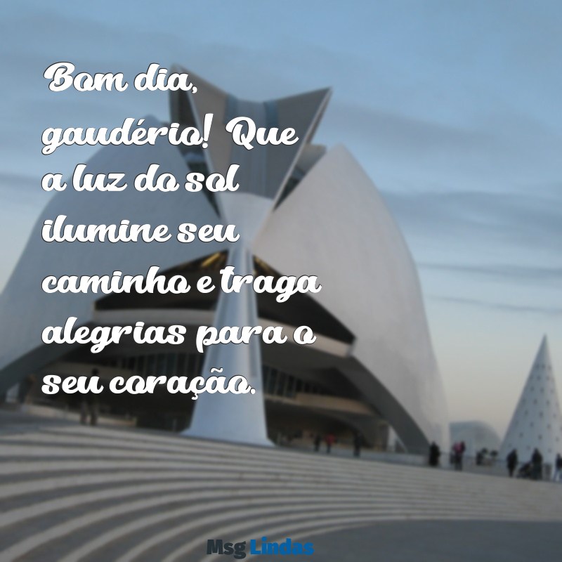 mensagens de bom dia gaudério Bom dia, gaudério! Que a luz do sol ilumine seu caminho e traga alegrias para o seu coração.